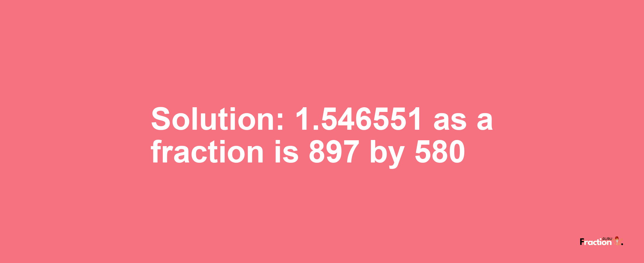 Solution:1.546551 as a fraction is 897/580